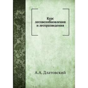 

Курс лесовозобновления и лесоразведения. А. А. Длатовский