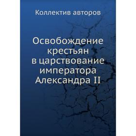 

Освобождение крестьян в царствование императора Александра II. Коллектив авторов