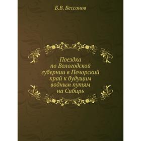 

Поездка по Вологодской губернии в Печорский край к будущим водным путям на Сибирь. Б. В. Бессонов