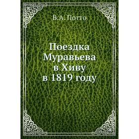 

Поездка Муравьева в Хиву в 1819 году. В. А. Потто