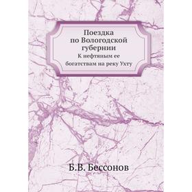 

Поездка по Вологодской губернии. К нефтяным ее богатствам на реку Ухту. Б. В. Бессонов