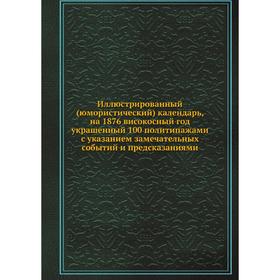 

Иллюстрированный (юмористический) календарь, на 1876 високосный год украшенный 100 политипажами с указанием замечательных событий и предсказаниями