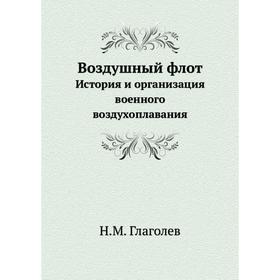 

Воздушный флот. История и организация военного воздухоплавания. Н. М. Глаголев