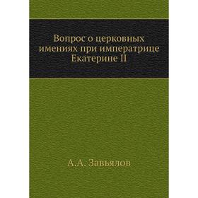 

Вопрос о церковных имениях при императрице Екатерине II. А. А. Завьялов