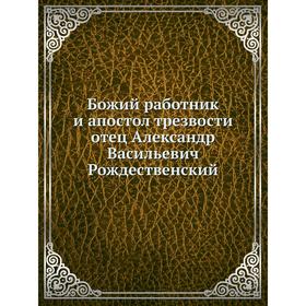 

Божий работник и апостол трезвости отец Александр Васильевич Рождественский