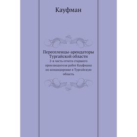 

Переселенцы-арендаторы Тургайской области. 2-я часть отчёта старшего производителя работ Кауфмана по командировке в Тургайскую область. Кауфман