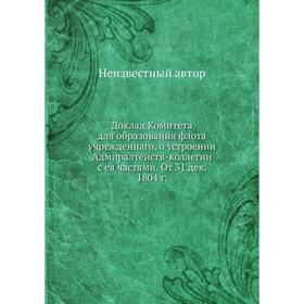 

Доклад Комитета для образования флота учрежденнаго, о устроении Адмиралтейств-коллегии с ея частями. От 31 дек. 1804 г.