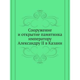 

Сооружение и открытие памятника императору Александру II в Казани