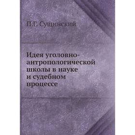 

Идея уголовно-антропологической школы в науке и судебном процессе. П. Г. Сущинский