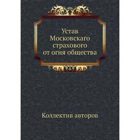 

Устав Московскаго страхового от огня общества. Коллектив авторов