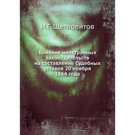 

Влияние иностранных законодательств на составление Судебных уставов 20 ноября 1864 года. И. Г. Щегловитов