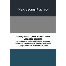 

Медицинский устав Хорольского уездного земства. на основании постановления экстренного земского Собрания 14-го февраля 1907 года