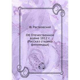 

Об Отечественной войне 1812 г. (Рассказ старика финляндца). Ф. Растковский