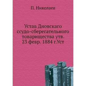 

Устав Дновскаго ссудо-сберегательного товарищества утв. 23 февр. 1884 г. Уст. П. Николаев