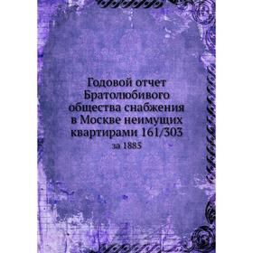 

Годовой отчёт Братолюбивого общества снабжения в Москве неимущих квартирами 161/303. за 1885