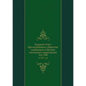 

Годовой отчёт Братолюбивого общества снабжения в Москве неимущих квартирами 161/298. за 1897 год
