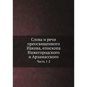 

Слова и речи преосвященного Иакова, епископа Нижегородского и Арзамасского. Часть 1-2. епископ Иаков