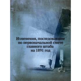 

Изменения, последовавшие по первоначальной смете главного штаба на 1891 год. Коллектив Авторов