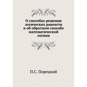 

О способах решения логических равенств и об обратном способе математической логики. П. С. Порецкий