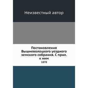 

Постановления Вышневолоцкого уездного земского собрания. С прил. к ним. 1878