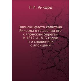 

Записки флота капитана Рикорда о плавании его к японским берегам в 1812 и 1813 годах и о сношениях с японцами. П. И. Рикорд