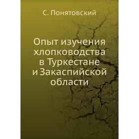 

Опыт изучения хлопководства в Туркестане и Закаспийской области. С. Понятовский