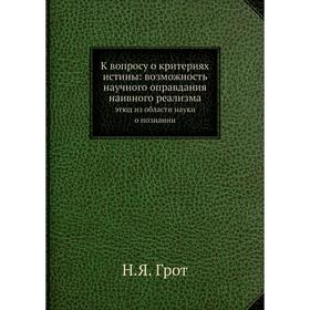 

К вопросу о критериях истины: возможность научного оправдания наивного реализма. этюд из области науки о познании. Н. Я. Грот