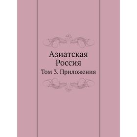 

Азиатская Россия. Том 3. Приложения