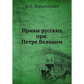 

Нравы русских при Петре Великом. А. О. Корнилович