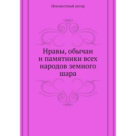 

Нравы, обычаи и памятники всех народов земного шара