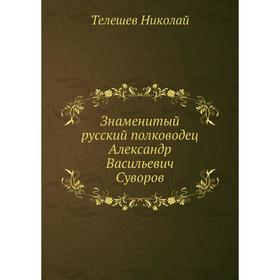 

Знаменитый русский полководец Александр Васильевич Суворов. Телешев Николай