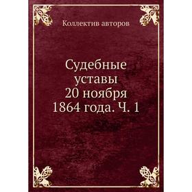 

Судебные уставы 20 ноября 1864 года. Часть 1. Коллектив авторов