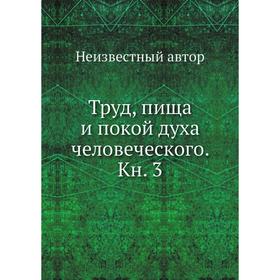 

Труд, пища и покой духа человеческого. Книга 3