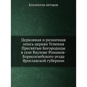 

Церковная и ризничная опись церкви Успения Пресвятые Богородицы в селе Ваулове Романов-Борисоглебского уезда Ярославской губернии. Коллектив авторов