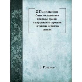 

О Понимании. Опыт исследования природы, границ и внутреннего строения науки как цельного знания. В. Розанов