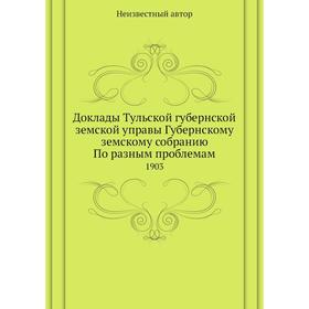 

Доклады Тульской губернской земской управы Губернскому земскому собранию По разным проблемам. 1903