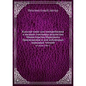 

Каталог книг для употребления в низших училищах ведомства Министерства Народного Просвещения и для публичных народных чтений. по июнь 1901 г.