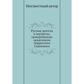 

Русские деятели в портретах, гравированных академиком Лаврентием Серяковым