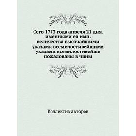 

Сего 1773 года апреля 21 дня, именными ея имп. величества высочайшими указами всемилостивейшими указами всемилостивейше пожалованы в чины