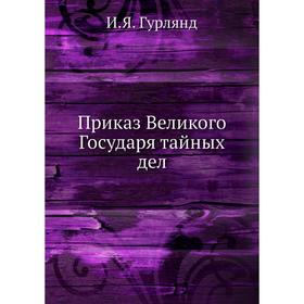 

Приказ Великого Государя тайных дел. И. Я. Гурлянд