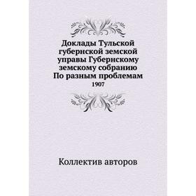 

Доклады Тульской губернской земской управы Губернскому земскому собранию По разным проблемам. 1907. Коллектив авторов