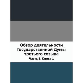 

Обзор деятельности Государственной Думы третьего созыва. Часть 3. Книга 1. Коллектив авторов