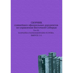 

Сборник главнейших официальных документов по управлению Восточной Сибирью. Том III. Камчатка и командорские острова. Выпуск 3-й. Коллектив авторов