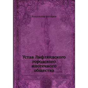 

Устав Лифляндского городского ипотечного общества. Коллектив авторов