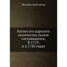 

Копии его царского величества указов состоявшихся. В 1719, и в 1720 годах