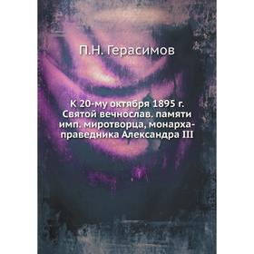 

К 20-му октября 1895 г. Святой вечнослав. памяти имп. миротворца, монарха-праведника Александра III. П. Н. Герасимов