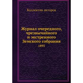 

Журнал очередного, чрезвычайного и экстренного Земского собрания. 1895. Коллектив авторов