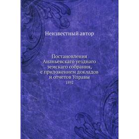 

Постановления Ананьевскаго уезднаго земскаго собрания, с приложением докладов и отчётов Управы. 1892