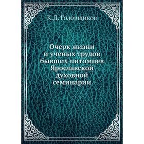 

Очерк жизни и ученых трудов бывших питомцев Ярославской духовной семинарии. К.Д. Головщиков