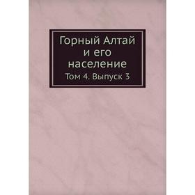 

Горный Алтай и его население. Том 4. Выпуск 3. Коллектив авторов